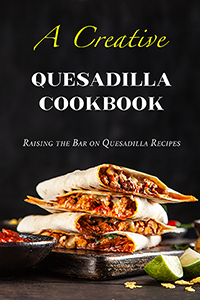 Creative Quesadilla Recipes Cookbook